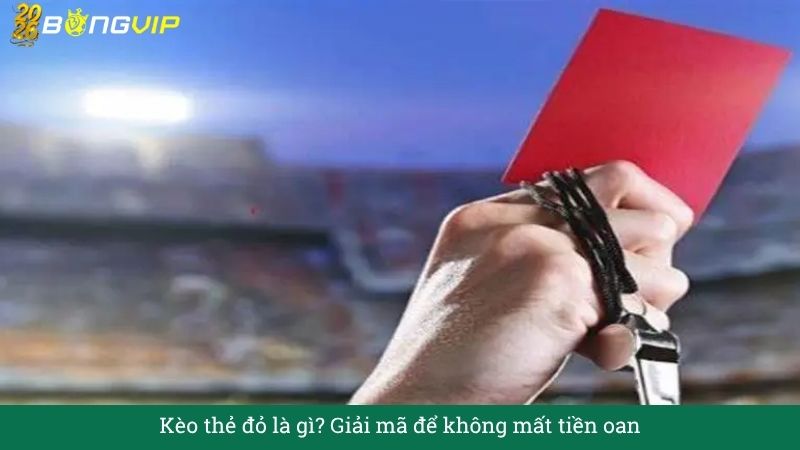 Kèo thẻ đỏ là gì? Giải mã để không mất tiền oan – Hướng Dẫn Soi Kèo & Bí Quyết Thắng Đậm BONGVIP